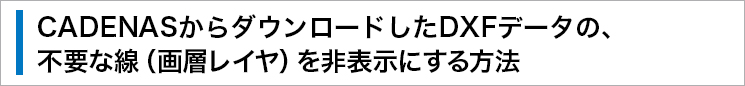 CADENASからダウンロードしたDXFデータの、不要な線（畫層レイヤ）を非表示にする方法